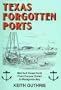 Texas Forgotten Ports: Mid-Gulf Coast Ports from Corpus Christi to Matagorda Bay
