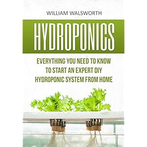 Hydroponics: Everything You Need to Know to Start an Expert DIY Hydroponic System from Home (Hydroponics For Beginners, Aquaponics, Organic Gardening,