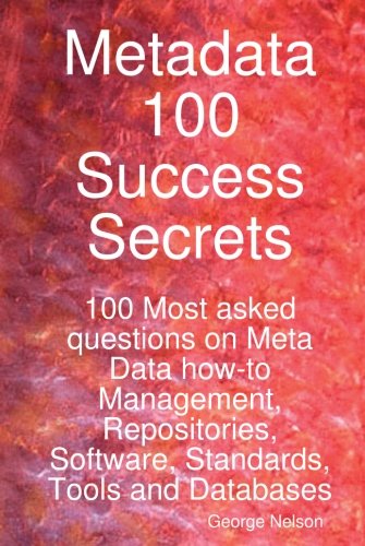 Metadata 100 Success Secrets 100 Most Asked Questions on Meta Data How-to Management, Repositories, Software, Standards, Tools and Databases