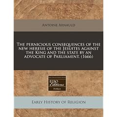 The Pernicious Consequences of the New Heresie of the Jesuites Against the King and the State by an Advocate of Parliament. (1666)