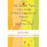 50 Great Tips For Living A More Organized, Happy And Healthy Life!: How To Reduce Stress, Get Organized, Be Fit, Travel Well And Other Tips For Living Life To The Fullest