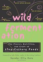 Wild Fermentation: The Flavor, Nutrition and Craft of Lve-Culture Foods
