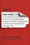 Saving normal : an insider's revolt against out-of-control psychiatric diagnosis, DSM-5, big pharma, and the medicalization of ordinary life