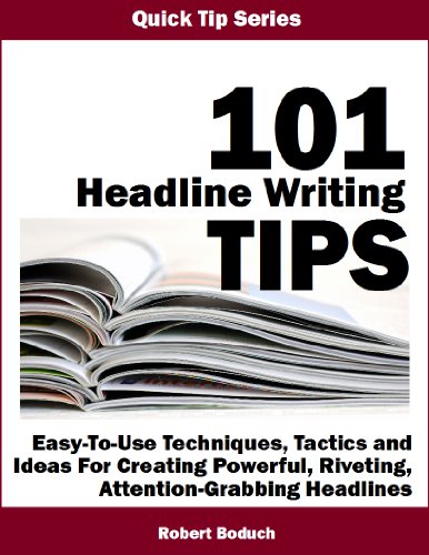 101 HEADLINE WRITING TIPS -- Easy-To-Use Techniques, Tactics and Ideas For Creating Powerful, Riveting, Attention-Grabbing Headlines (Quick Tip Series Book 6)