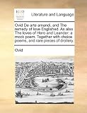 Ovid De arte amandi, and The remedy of love Englished. As also The loves of Hero and Leander: a mock poem. Together with choice poems, and rare pieces of drollery.