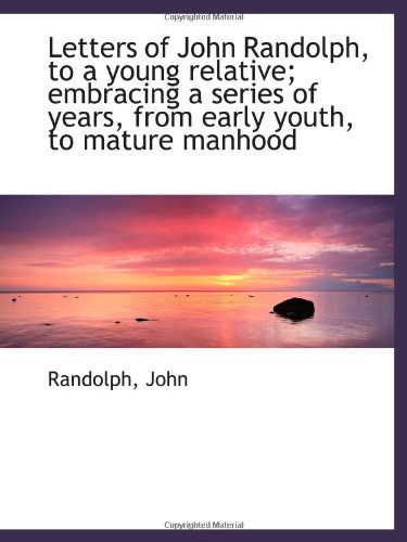 Letters of John Randolph, to a young relative; embracing a series of years, from early youth, to mat