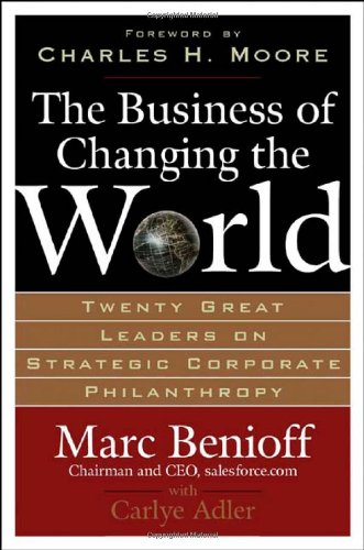 The Business of Changing the World: Twenty Great Leaders on Strategic Corporate Philanthropy, by Marc Benioff, Carlye Adler