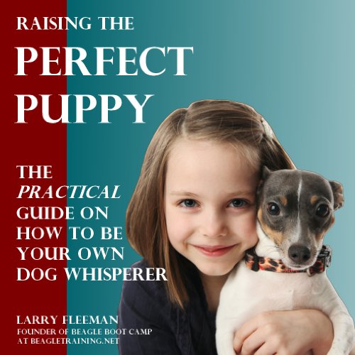 Raising the Perfect Puppy: The Practical Guide on How to be Your Own Dog Whisperer, by Larry Fleeman