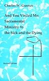 And You Visited Me: Sacramental Ministry to the Sick and the Dying (Studies in the Reformed Rites of the Church)