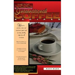 The Top 100 International Coffee Recipes: How to Prepare, Serve and Experience Great Cups of Tasty & Healthy Coffee for all Occassions (The top 100 recipe series)