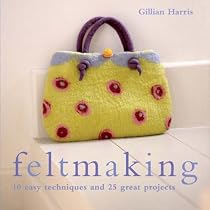 Complete Feltmaking: 10 Easy Techniques and 25 Great Projects