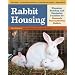 Rabbit Housing: Planning, Building, and Equipping Facilities for Humanely Raising Healthy Rabbits