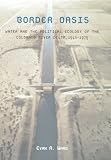 Border Oasis: Water and the Political Ecology of the Colorado River Delta, 1940-1975 (La Frontera: Environmental History of the Borderlands)