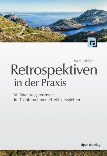 Retrospektiven in der Praxis: Veränderungsprozesse in IT-Unternehmen effektiv begleiten (German Edition)