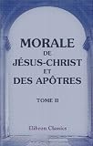 Morale de J�sus-Christ et des ap�tres: La vie et les instructions de J�sus-Christ. Tome 2