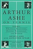 Arthur Ashe On Tennis: Strokes, Strategy, Traditions, Players, Psychology, and Wisdom