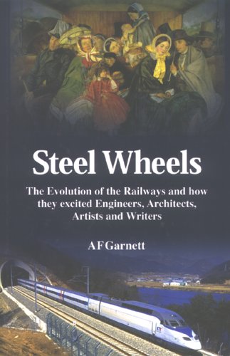 Steel Wheels: The Evolution of the Railways And How They Stimulated and Excited Engineers, Architects, Artists and Writers