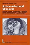 Soziale Arbeit und Ökonomie: Politische Ökonomie - Arbeitsmärkte - Sozialpolitik - Grenzen der Ökonomisierung - Soziale Ökonomie - Gemeinwesenentwicklung - Bürgergesellschaft