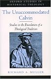 The Unaccommodated Calvin: Studies in the Foundation of a Theological Tradition (Oxford Studies in Historical Theology)