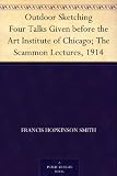 Outdoor Sketching Four Talks Given before the Art Institute of Chicago; The Scammon Lectures, 1914