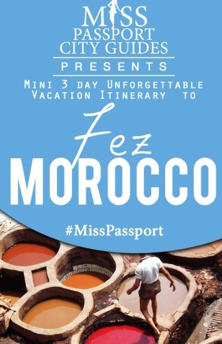 Miss Passport City Guides Presents:  Mini 3 day Unforgettable Vacation Itinerary to Fez, Morocco (Miss Passport Travel Guides Book)