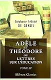 Adèle et Théodore, ou Lettres sur léducation: Contenant tous les principes relatifs aux trois différents plans déducation des princes, des jeunes personnes, et des hommes. Tome 3 (French Edition)