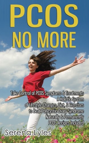 PCOS No More - Take Control of PCOS Symptoms & Treatments - A Holistic System of Lifestyle Changes, Diet, & Exercises to Beat Polycystic Ovary Syndrome Naturally & Permanently. PCOS Recipes Included., by Serena Lyles