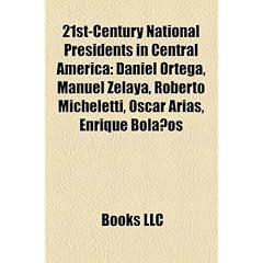 21st-Century National Presidents in Central America: Daniel Ortega, Manuel Zelaya, Roberto Micheletti, Scar Arias, Enrique Bolaos