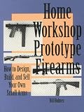 Home Workshop Prototype Firearms: How To Design, Build, And Sell Your Own Small Arms (Home Workshop Guns for Defense & Resistance)