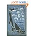 How To Be A Wicked Witch: Good Spells, Charms, Potions and Notions for Bad Days