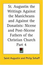 St. Augustin the Writings Against the Manicheans and Against the Donatists: Nicene and Post-Nicene Fathers of the Christian Church, Part 4