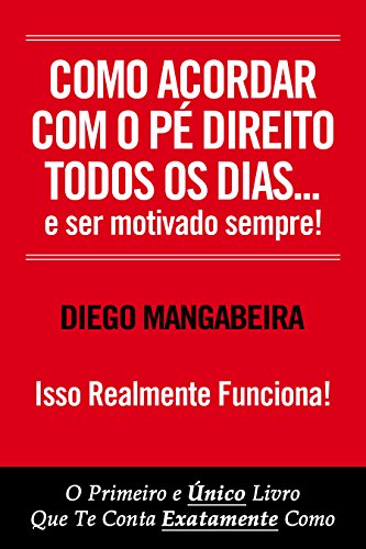 Como Acordar Com O Pé Direito Todos Os Dias E Ser Motivado Sempre!: O Primeiro e Único Livro Que Te Conta Exatamente Como (Portuguese Edition)