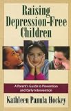 Raising Depression Free Children: A Parent's Guide to Prevention and Early Intervention