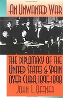 An Unwanted War: The Diplomacy of the United States and Spain Over Cuba, 1895-1898