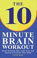 The 10 Minute Brain Workout: Brain-Training Tips, Logic Tests and Puzzles to Exercise Your Mind