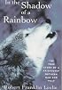 In the Shadow of a Rainbow: The True Story of a Friendship Between Man and Wolf