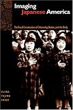 Imaging Japanese America: The Visual Construction of Citizenship, Nation, and the Body