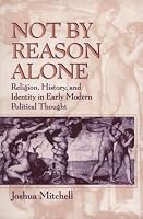 Not by Reason Alone: Religion, History, and Identity in Early Modern Political Thought