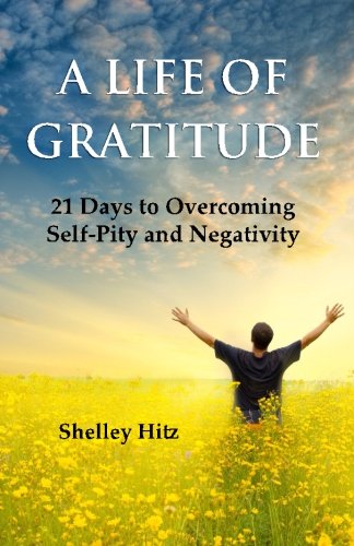 A Life of Gratitude: 21 Days to Overcoming  Self-Pity and Negativity, by Shelley Hitz
