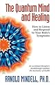 The Quantum Mind and Healing: How to Listen and Respond to Your Body's Symptoms