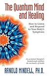 The Quantum Mind and Healing: How to Listen and Respond to Your Body's Symptoms