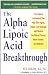 Alpha Lipoic Acid Breakthrough: The Superb Antioxidant That May Slow Aging, Repair Liver Damage, and Reduce the Risk of Cancer, Heart Disease, and Diabetes