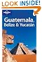Lonely Planet Guatemala Belize & Yucatan (Lonely Planet Belize, Guatemala & Yucatan)