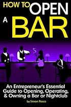 How to Open a Bar: An Entrepreneur's Essential Guide to Opening, Operating, and Owning a Bar or Nightclub ~ ( the Bar Business Plan ) How to Open a Bar: An Entrepreneur's Essential Guide to Opening, Operating, and Owning a Bar or Nightclub ~ ( the Bar Business Plan )