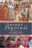 Advent And Christmas Wisdom from Padre Pio: Daily Scripture And Prayers Together With Saint Pio of Pietrelcina s Own Words