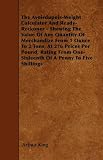 The Avoirdupois-Weight Calculator And Ready-Reckoner - Shewing The Value Of Any Quantity Of Merchandize From 1 Ounce To 2 Tons, At 276 Prices Per ... One-Sixteenth Of A Penny To Five Shillings