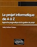 Le projet informatique de A à Z : Approche pragmatique de la gestion de projet