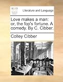 Love makes a man: or, the fop's fortune. A comedy. By C. Cibber.
