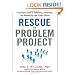 Rescue the Problem Project: A Complete Guide to Identifying, Preventing, and Recovering from Project Failure