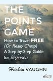 The Points Game: How to Travel Free (Or Really Cheap); a Step-by-Step Guide for Beginners